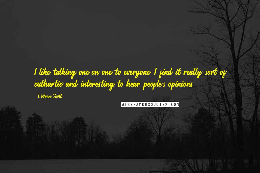 L'Wren Scott Quotes: I like talking one-on-one to everyone. I find it really sort of cathartic and interesting to hear people's opinions.