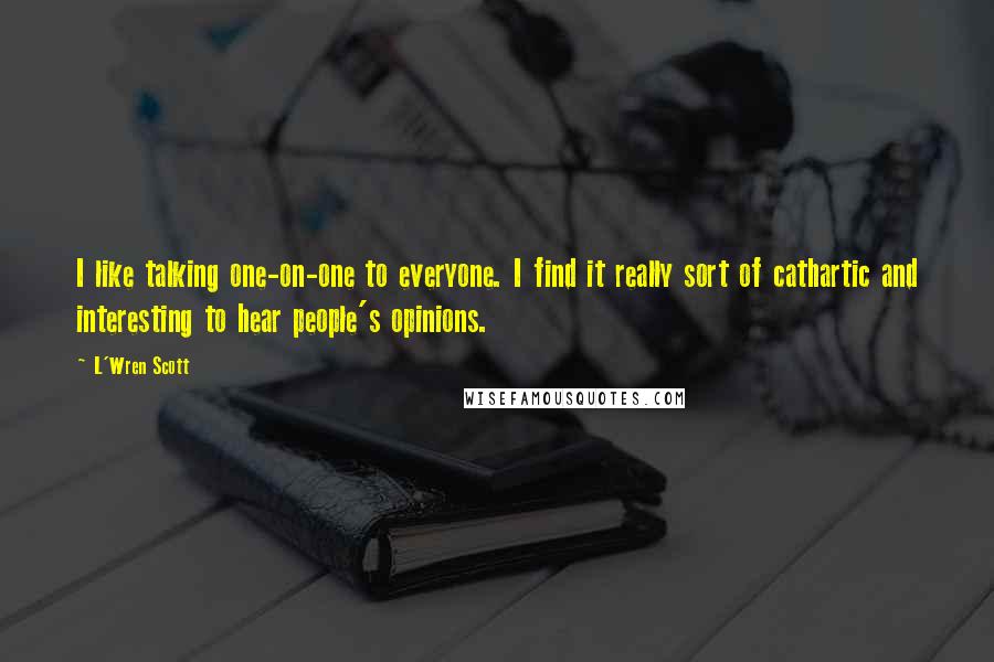 L'Wren Scott Quotes: I like talking one-on-one to everyone. I find it really sort of cathartic and interesting to hear people's opinions.