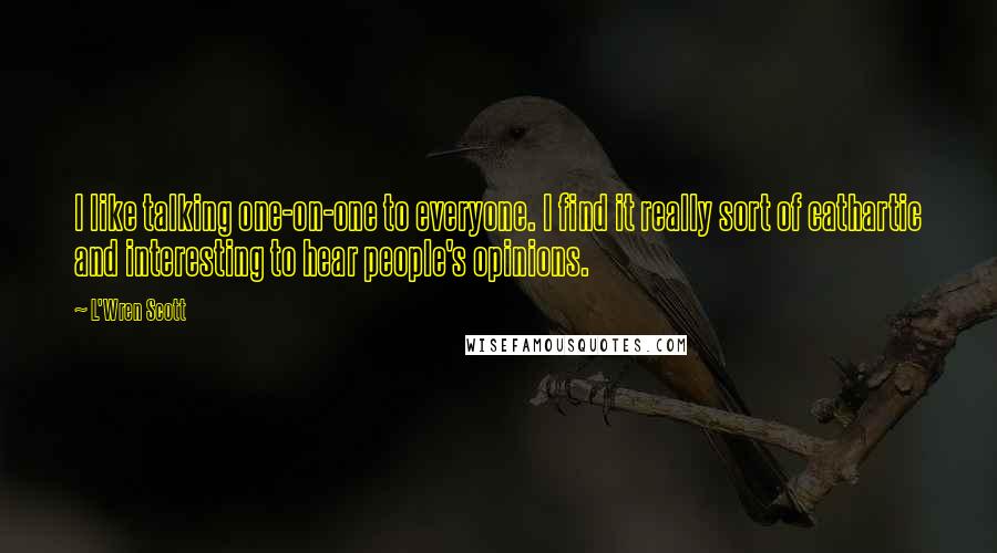 L'Wren Scott Quotes: I like talking one-on-one to everyone. I find it really sort of cathartic and interesting to hear people's opinions.