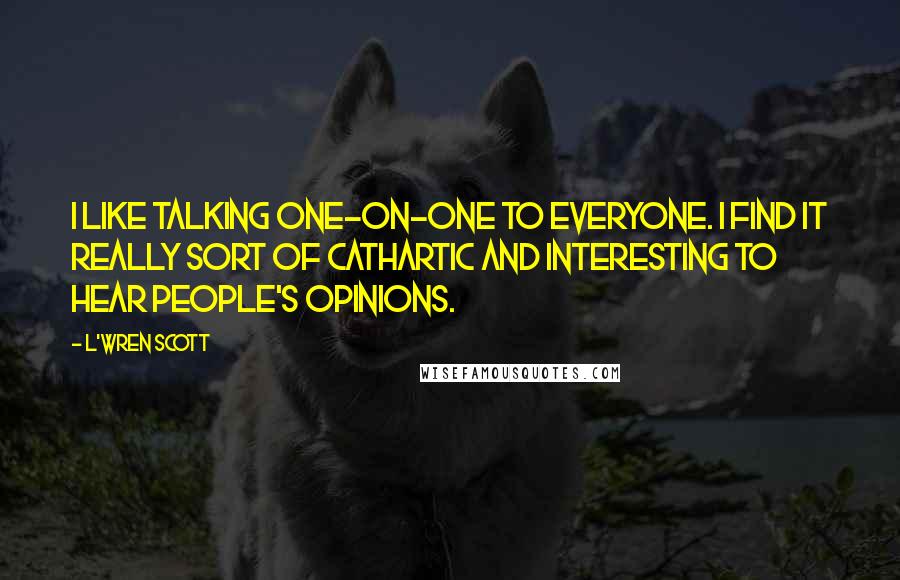 L'Wren Scott Quotes: I like talking one-on-one to everyone. I find it really sort of cathartic and interesting to hear people's opinions.