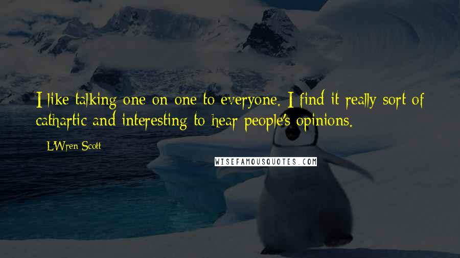 L'Wren Scott Quotes: I like talking one-on-one to everyone. I find it really sort of cathartic and interesting to hear people's opinions.