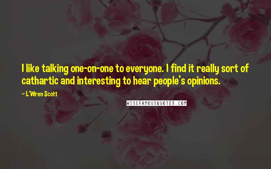 L'Wren Scott Quotes: I like talking one-on-one to everyone. I find it really sort of cathartic and interesting to hear people's opinions.