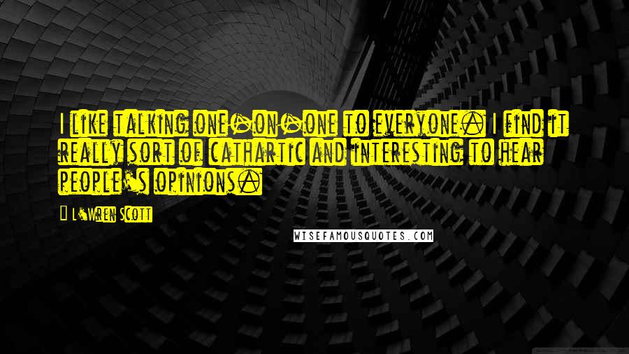 L'Wren Scott Quotes: I like talking one-on-one to everyone. I find it really sort of cathartic and interesting to hear people's opinions.