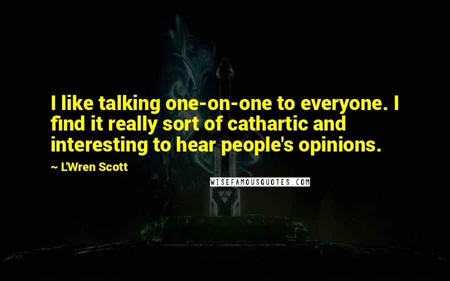 L'Wren Scott Quotes: I like talking one-on-one to everyone. I find it really sort of cathartic and interesting to hear people's opinions.