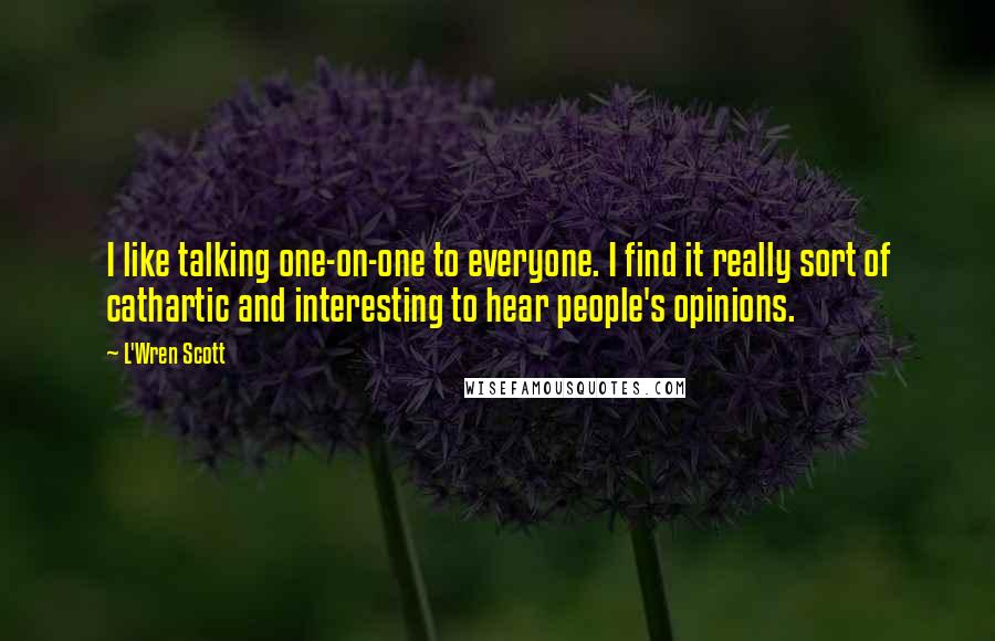 L'Wren Scott Quotes: I like talking one-on-one to everyone. I find it really sort of cathartic and interesting to hear people's opinions.
