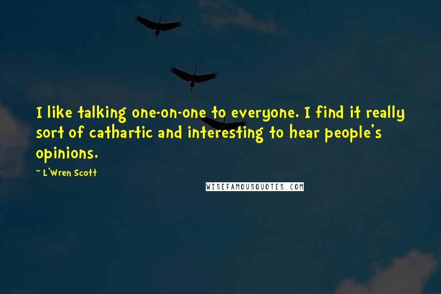 L'Wren Scott Quotes: I like talking one-on-one to everyone. I find it really sort of cathartic and interesting to hear people's opinions.