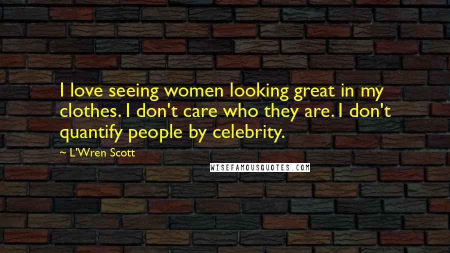 L'Wren Scott Quotes: I love seeing women looking great in my clothes. I don't care who they are. I don't quantify people by celebrity.