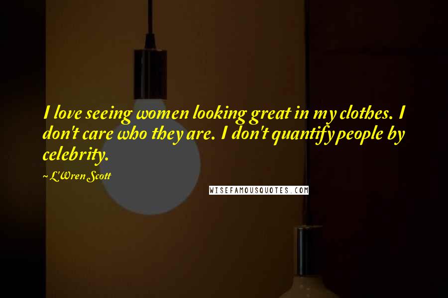 L'Wren Scott Quotes: I love seeing women looking great in my clothes. I don't care who they are. I don't quantify people by celebrity.