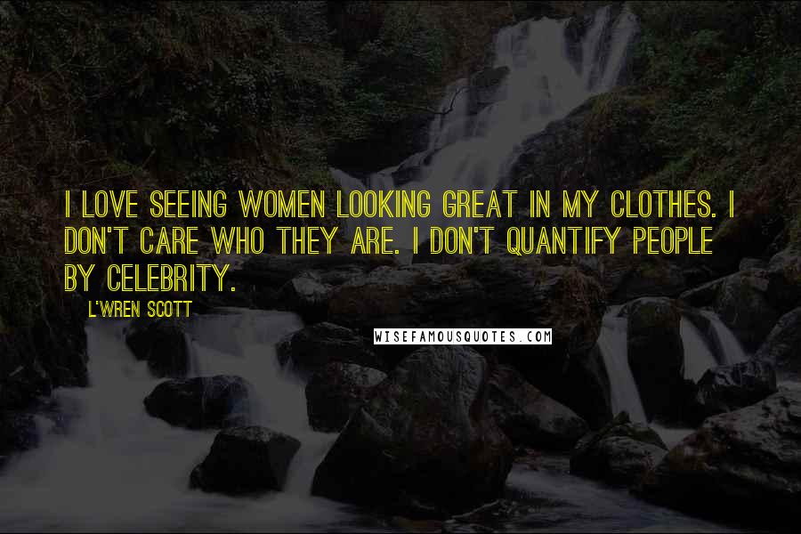 L'Wren Scott Quotes: I love seeing women looking great in my clothes. I don't care who they are. I don't quantify people by celebrity.
