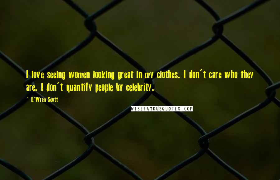 L'Wren Scott Quotes: I love seeing women looking great in my clothes. I don't care who they are. I don't quantify people by celebrity.