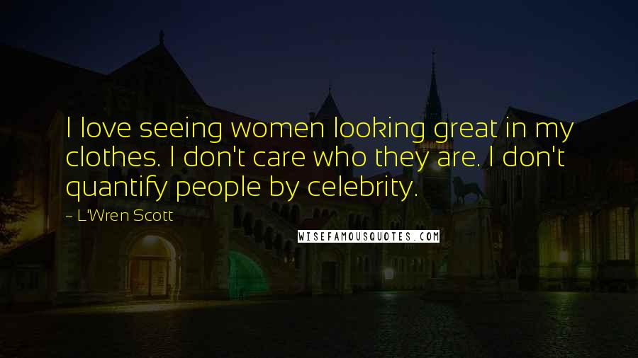 L'Wren Scott Quotes: I love seeing women looking great in my clothes. I don't care who they are. I don't quantify people by celebrity.