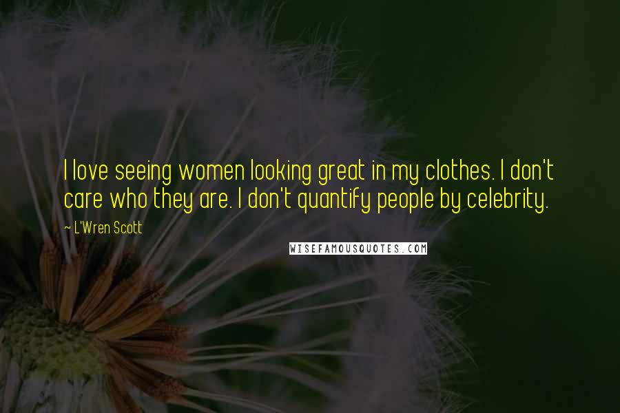 L'Wren Scott Quotes: I love seeing women looking great in my clothes. I don't care who they are. I don't quantify people by celebrity.