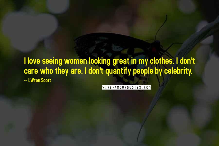 L'Wren Scott Quotes: I love seeing women looking great in my clothes. I don't care who they are. I don't quantify people by celebrity.