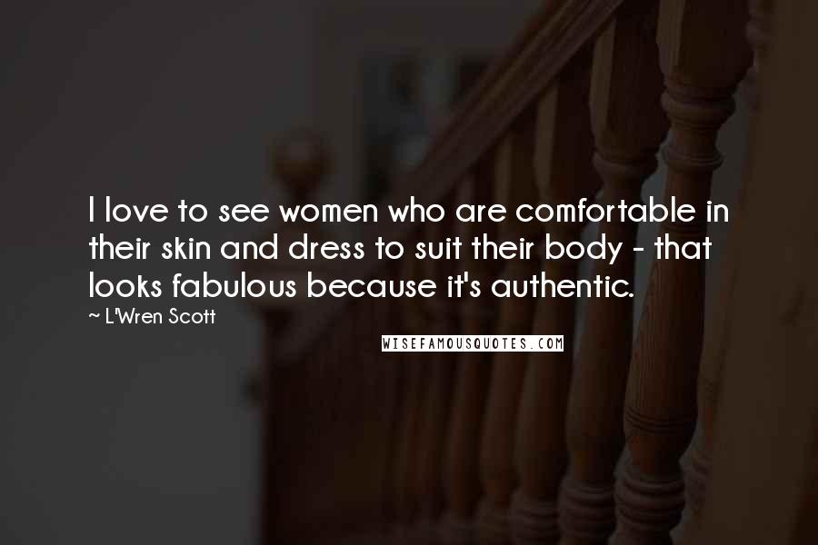 L'Wren Scott Quotes: I love to see women who are comfortable in their skin and dress to suit their body - that looks fabulous because it's authentic.