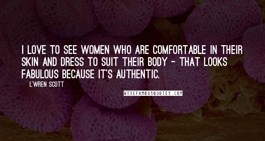 L'Wren Scott Quotes: I love to see women who are comfortable in their skin and dress to suit their body - that looks fabulous because it's authentic.