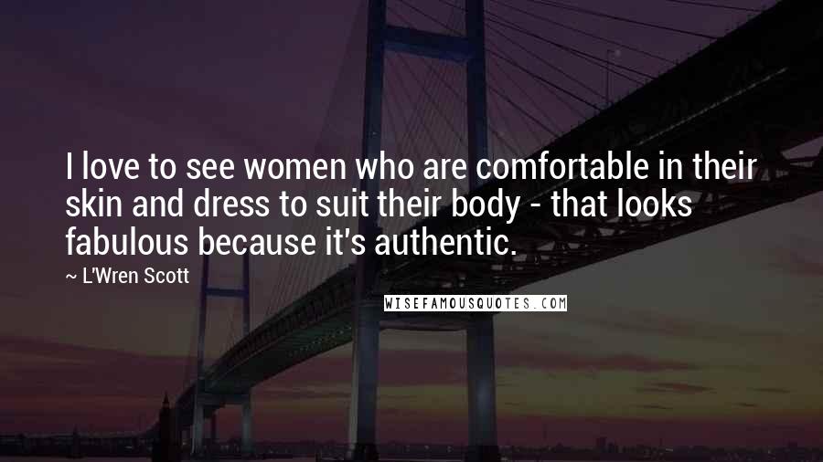 L'Wren Scott Quotes: I love to see women who are comfortable in their skin and dress to suit their body - that looks fabulous because it's authentic.