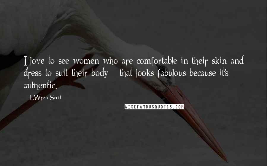 L'Wren Scott Quotes: I love to see women who are comfortable in their skin and dress to suit their body - that looks fabulous because it's authentic.