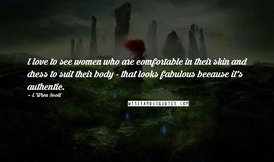 L'Wren Scott Quotes: I love to see women who are comfortable in their skin and dress to suit their body - that looks fabulous because it's authentic.