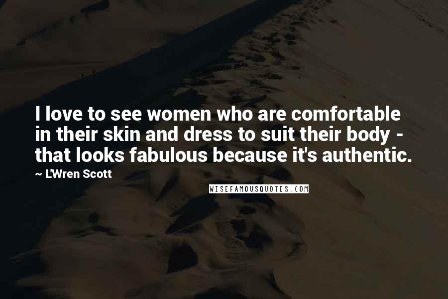 L'Wren Scott Quotes: I love to see women who are comfortable in their skin and dress to suit their body - that looks fabulous because it's authentic.