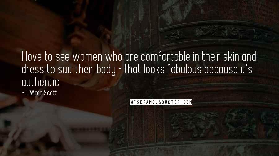 L'Wren Scott Quotes: I love to see women who are comfortable in their skin and dress to suit their body - that looks fabulous because it's authentic.