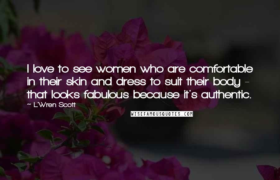 L'Wren Scott Quotes: I love to see women who are comfortable in their skin and dress to suit their body - that looks fabulous because it's authentic.