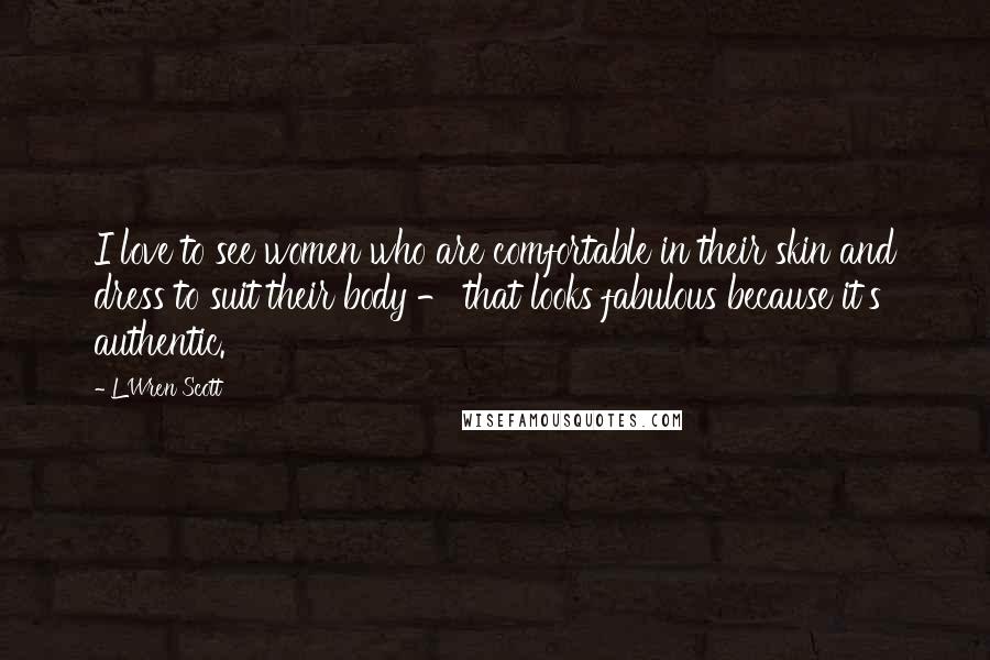 L'Wren Scott Quotes: I love to see women who are comfortable in their skin and dress to suit their body - that looks fabulous because it's authentic.