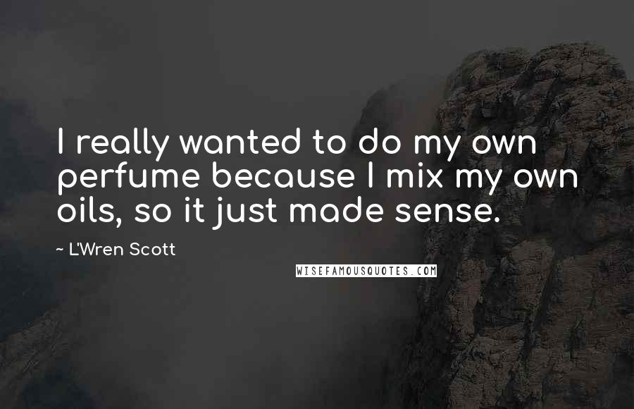 L'Wren Scott Quotes: I really wanted to do my own perfume because I mix my own oils, so it just made sense.