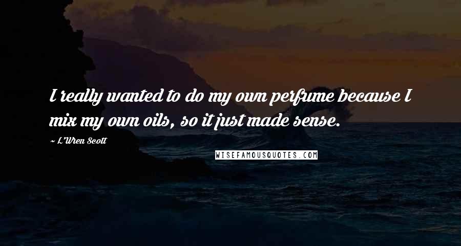 L'Wren Scott Quotes: I really wanted to do my own perfume because I mix my own oils, so it just made sense.