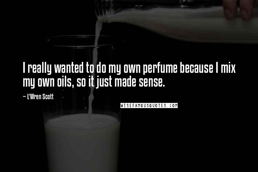 L'Wren Scott Quotes: I really wanted to do my own perfume because I mix my own oils, so it just made sense.
