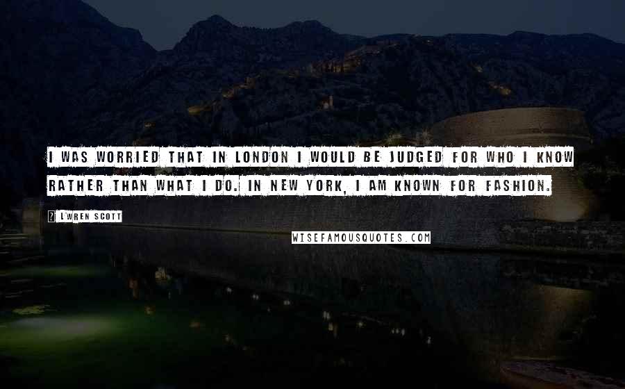 L'Wren Scott Quotes: I was worried that in London I would be judged for who I know rather than what I do. In New York, I am known for fashion.