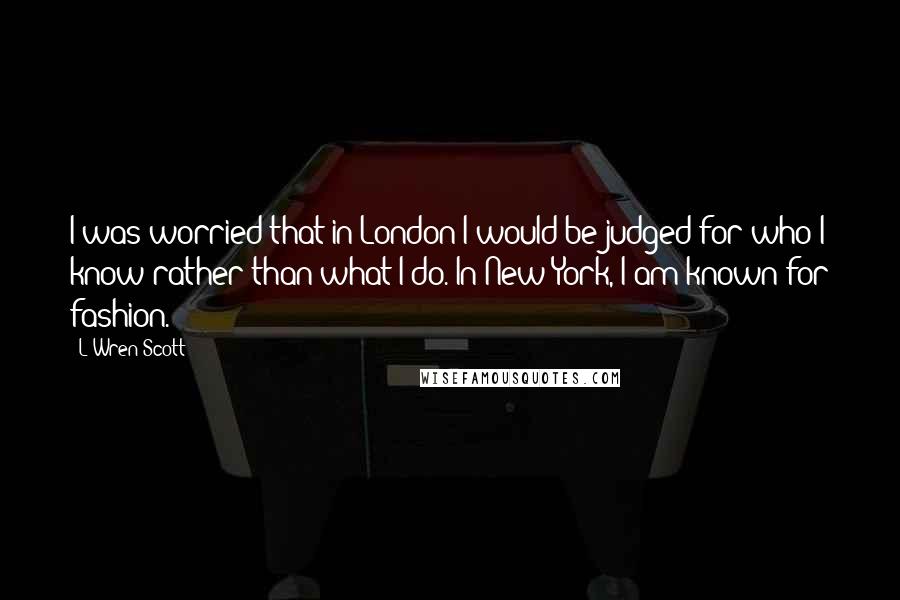 L'Wren Scott Quotes: I was worried that in London I would be judged for who I know rather than what I do. In New York, I am known for fashion.