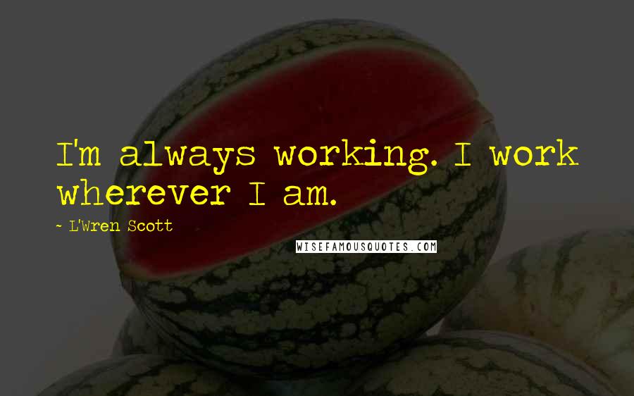 L'Wren Scott Quotes: I'm always working. I work wherever I am.