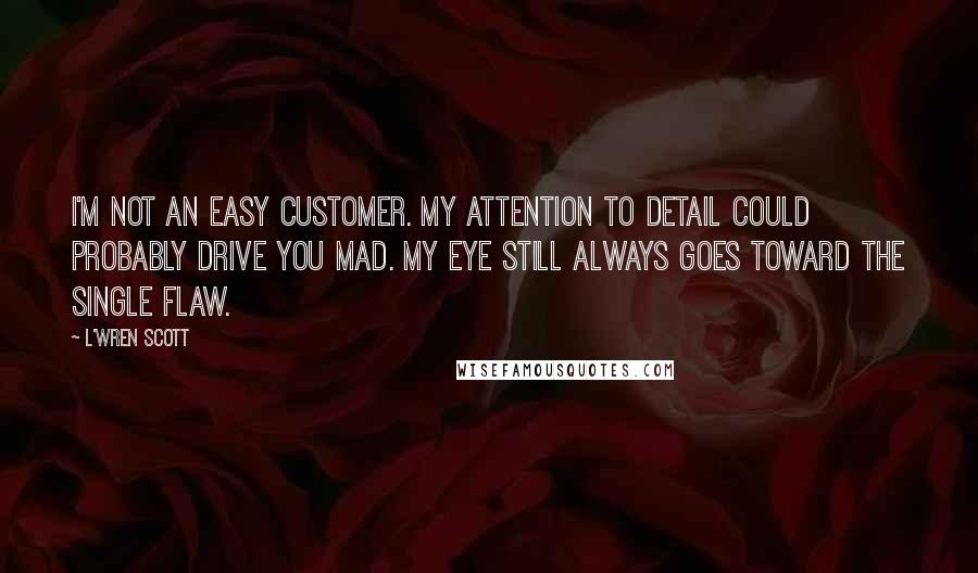 L'Wren Scott Quotes: I'm not an easy customer. My attention to detail could probably drive you mad. My eye still always goes toward the single flaw.