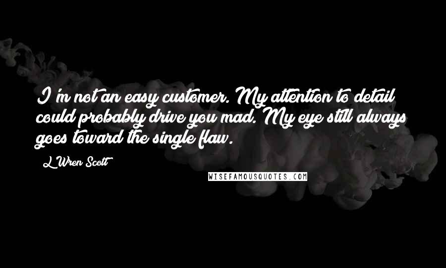 L'Wren Scott Quotes: I'm not an easy customer. My attention to detail could probably drive you mad. My eye still always goes toward the single flaw.