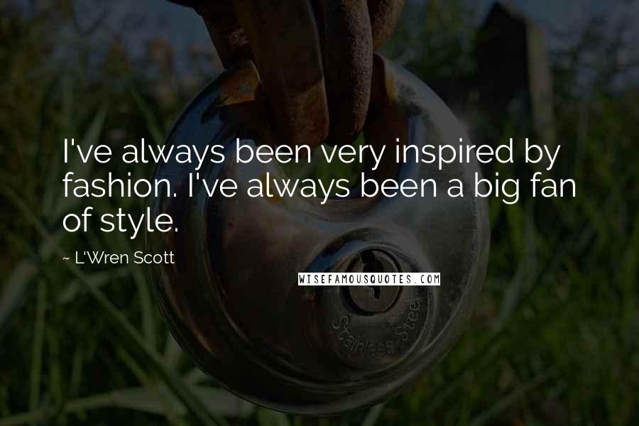 L'Wren Scott Quotes: I've always been very inspired by fashion. I've always been a big fan of style.