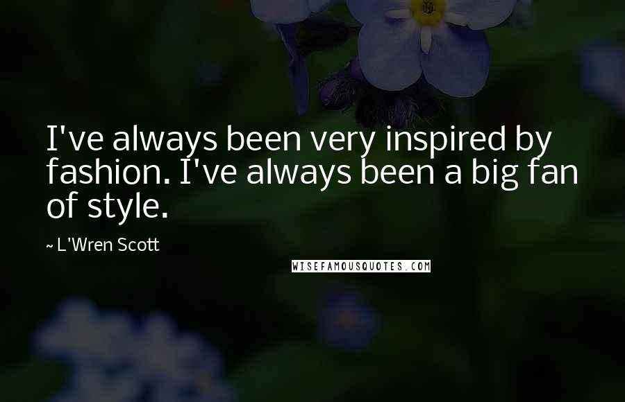 L'Wren Scott Quotes: I've always been very inspired by fashion. I've always been a big fan of style.