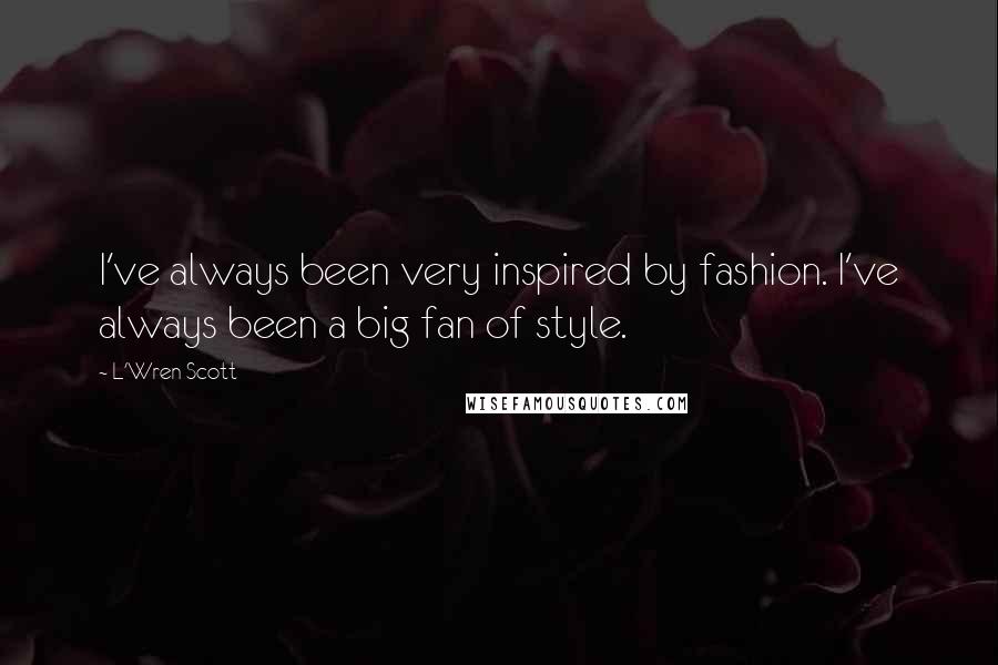 L'Wren Scott Quotes: I've always been very inspired by fashion. I've always been a big fan of style.