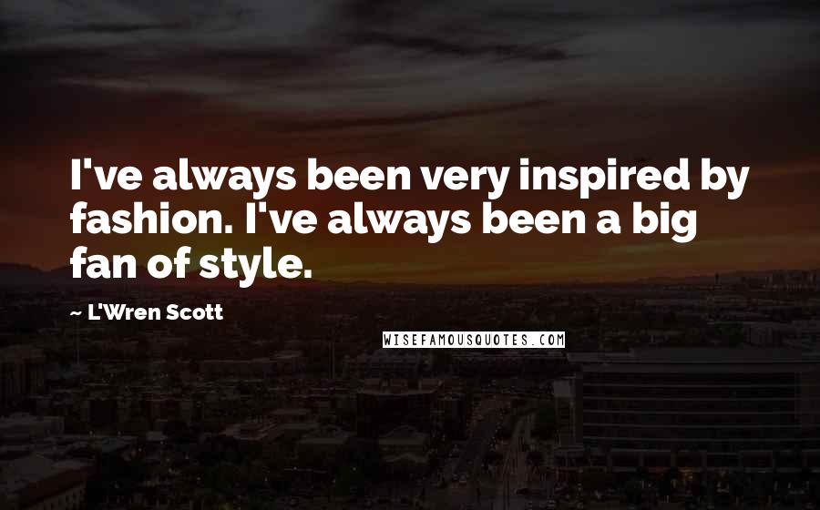 L'Wren Scott Quotes: I've always been very inspired by fashion. I've always been a big fan of style.