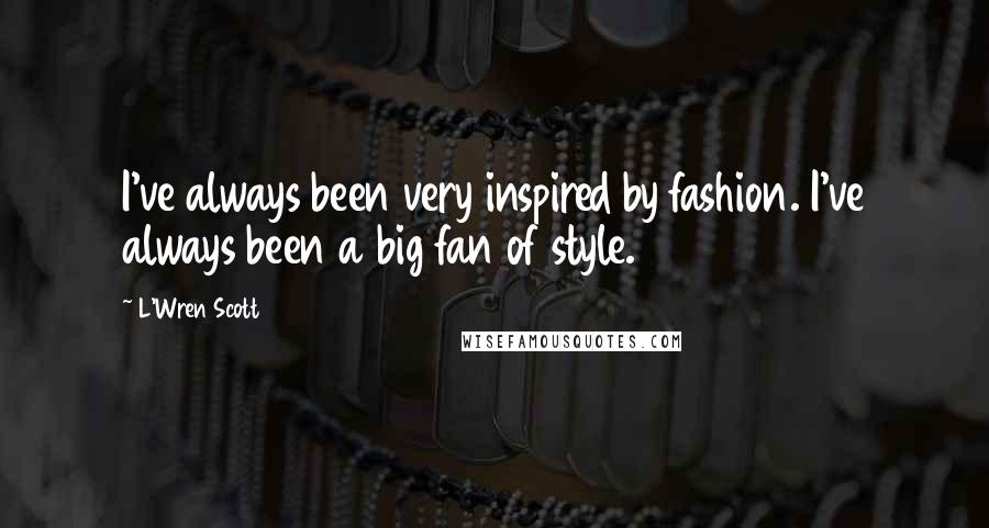 L'Wren Scott Quotes: I've always been very inspired by fashion. I've always been a big fan of style.