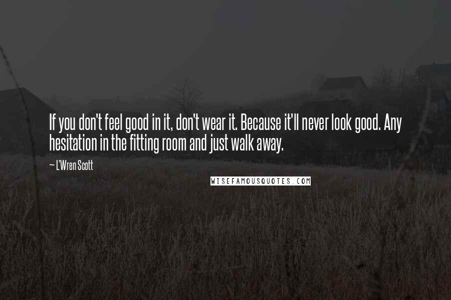 L'Wren Scott Quotes: If you don't feel good in it, don't wear it. Because it'll never look good. Any hesitation in the fitting room and just walk away.