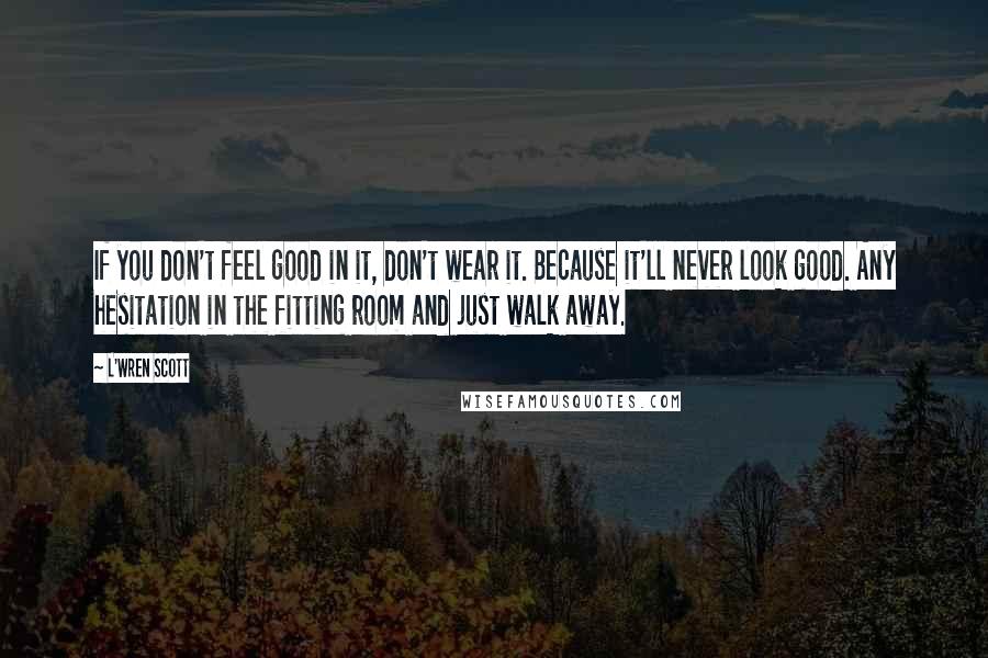 L'Wren Scott Quotes: If you don't feel good in it, don't wear it. Because it'll never look good. Any hesitation in the fitting room and just walk away.