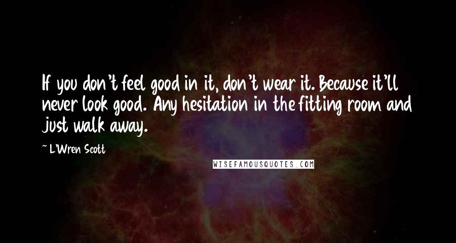 L'Wren Scott Quotes: If you don't feel good in it, don't wear it. Because it'll never look good. Any hesitation in the fitting room and just walk away.