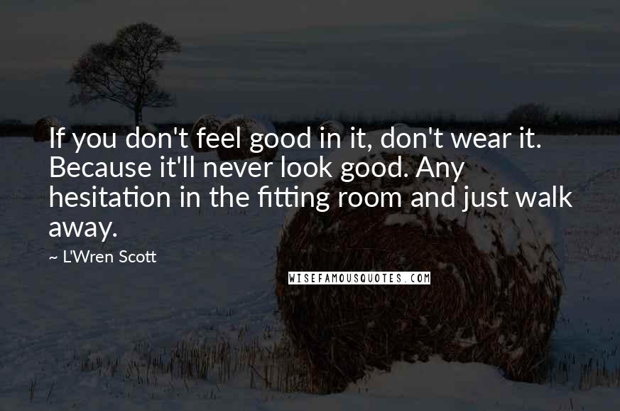 L'Wren Scott Quotes: If you don't feel good in it, don't wear it. Because it'll never look good. Any hesitation in the fitting room and just walk away.