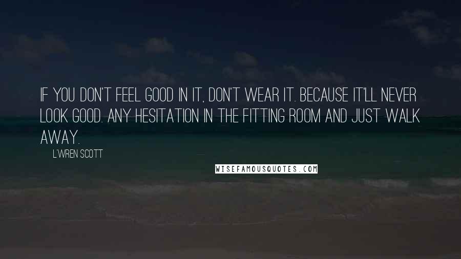 L'Wren Scott Quotes: If you don't feel good in it, don't wear it. Because it'll never look good. Any hesitation in the fitting room and just walk away.