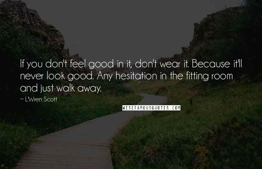 L'Wren Scott Quotes: If you don't feel good in it, don't wear it. Because it'll never look good. Any hesitation in the fitting room and just walk away.