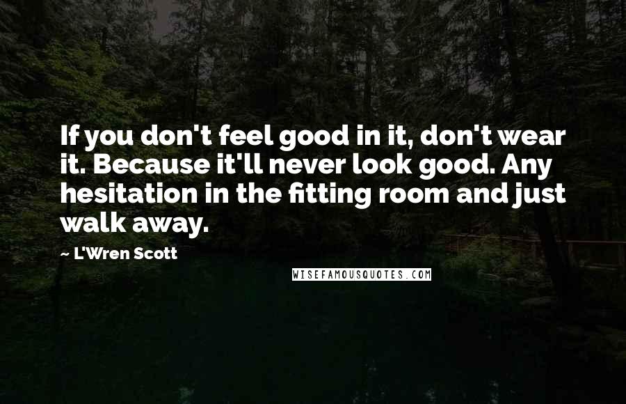 L'Wren Scott Quotes: If you don't feel good in it, don't wear it. Because it'll never look good. Any hesitation in the fitting room and just walk away.