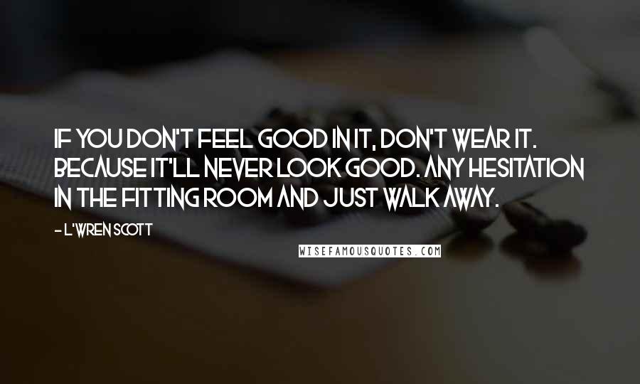 L'Wren Scott Quotes: If you don't feel good in it, don't wear it. Because it'll never look good. Any hesitation in the fitting room and just walk away.