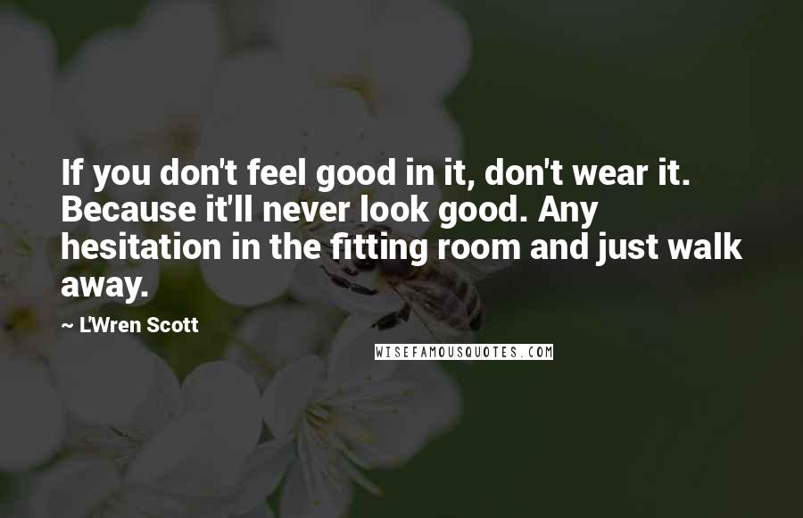 L'Wren Scott Quotes: If you don't feel good in it, don't wear it. Because it'll never look good. Any hesitation in the fitting room and just walk away.