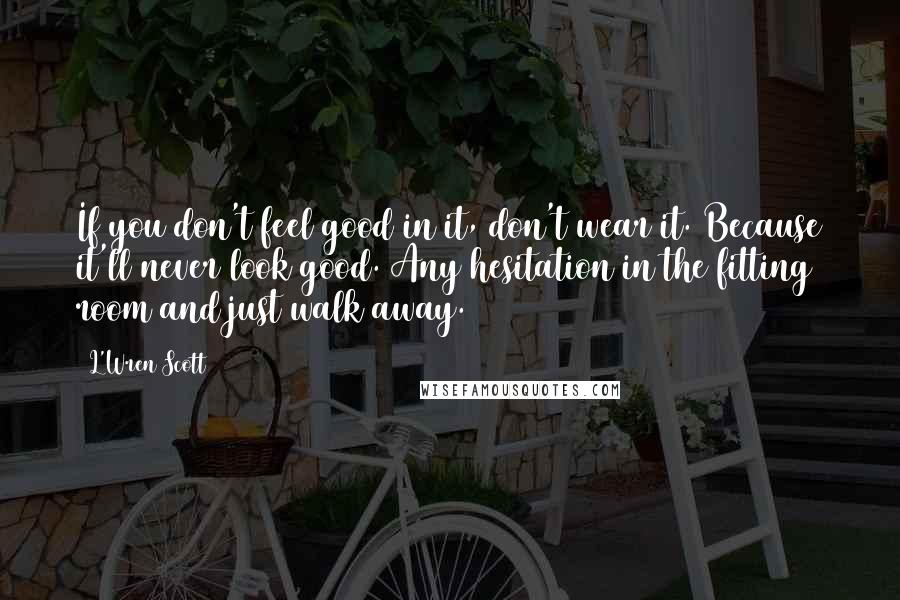 L'Wren Scott Quotes: If you don't feel good in it, don't wear it. Because it'll never look good. Any hesitation in the fitting room and just walk away.