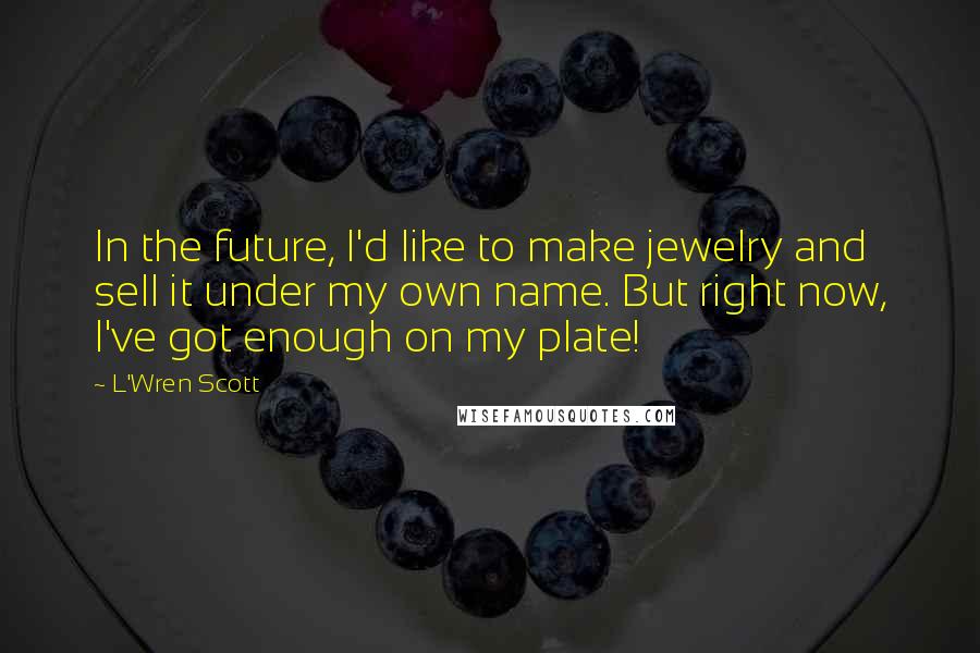 L'Wren Scott Quotes: In the future, I'd like to make jewelry and sell it under my own name. But right now, I've got enough on my plate!